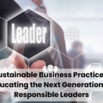 Sustainable Business Practices: Educating the Next Generation of Responsible Leaders